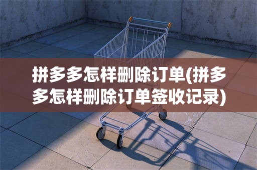 拼多多怎样删除订单(拼多多怎样删除订单签收记录)