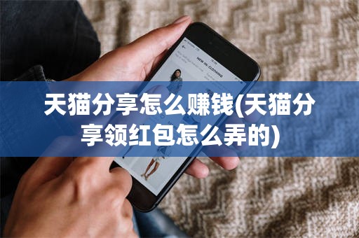 天猫分享怎么赚钱(天猫分享领红包怎么弄的)
