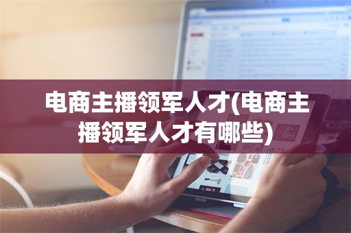 电商主播领军人才(电商主播领军人才有哪些)