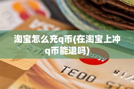 淘宝怎么充q币(在淘宝上冲q币能退吗)