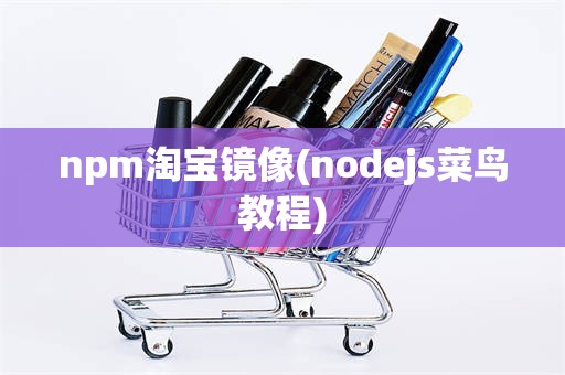 npm淘宝镜像(nodejs菜鸟教程)