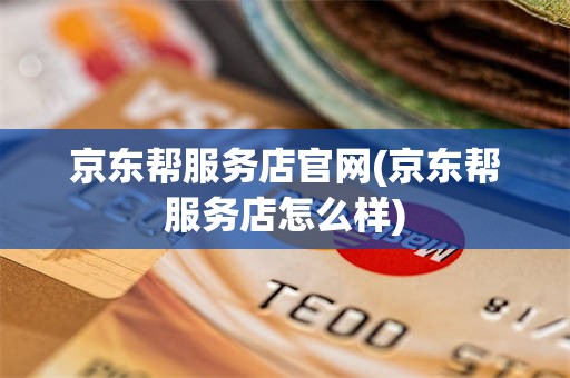 京东帮服务店官网(京东帮服务店怎么样)