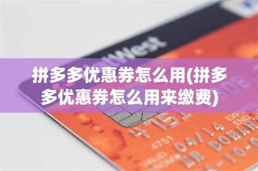 拼多多优惠券怎么用(拼多多优惠券怎么用来缴费)
