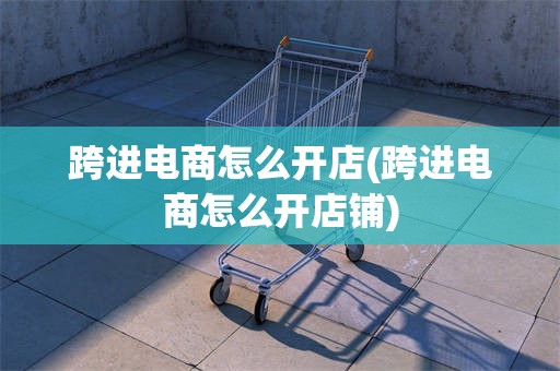 跨进电商怎么开店(跨进电商怎么开店铺)