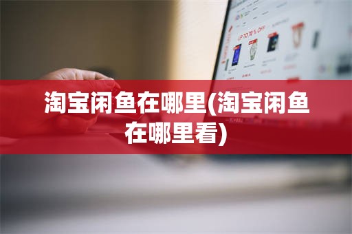 淘宝闲鱼在哪里(淘宝闲鱼在哪里看)