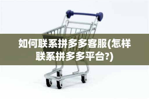 如何联系拼多多客服(怎样联系拼多多平台?)