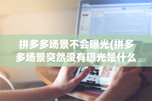 拼多多场景不会曝光(拼多多场景突然没有曝光是什么问题呢)