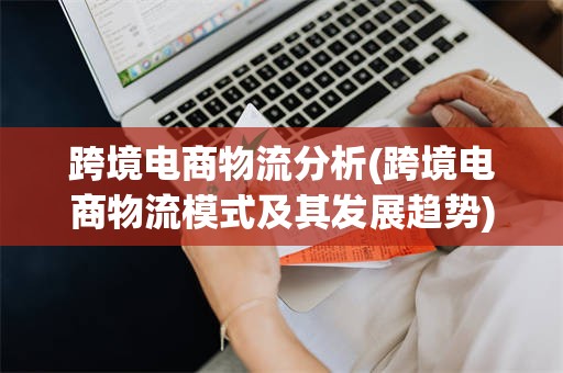 跨境电商物流分析(跨境电商物流模式及其发展趋势)