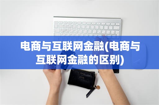 电商与互联网金融(电商与互联网金融的区别)