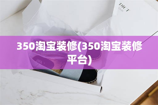 350淘宝装修(350淘宝装修平台)