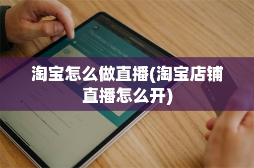 淘宝怎么做直播(淘宝店铺直播怎么开)