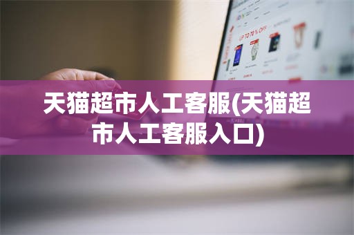 天猫超市人工客服(天猫超市人工客服入口)