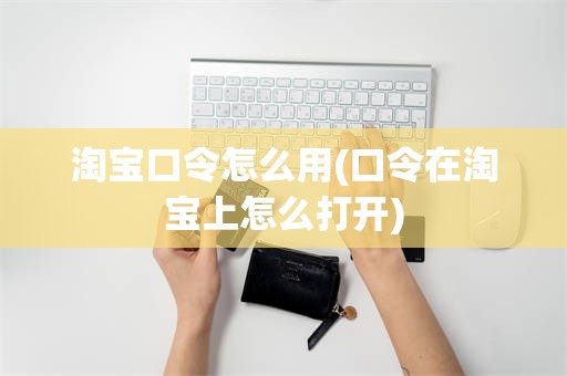 淘宝口令怎么用(口令在淘宝上怎么打开)