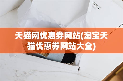 天猫网优惠券网站(淘宝天猫优惠券网站大全)
