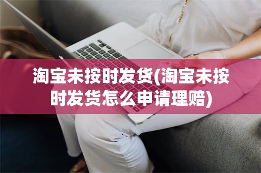 淘宝未按时发货(淘宝未按时发货怎么申请理赔)