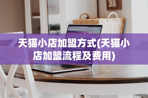 天猫小店加盟方式(天猫小店加盟流程及费用)