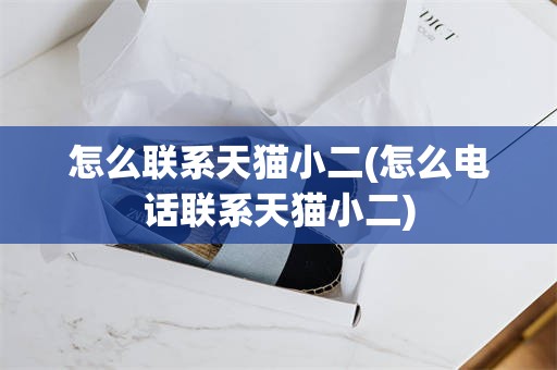怎么联系天猫小二(怎么电话联系天猫小二)
