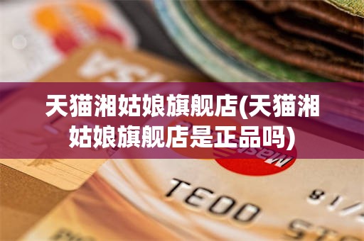 天猫湘姑娘旗舰店(天猫湘姑娘旗舰店是正品吗)