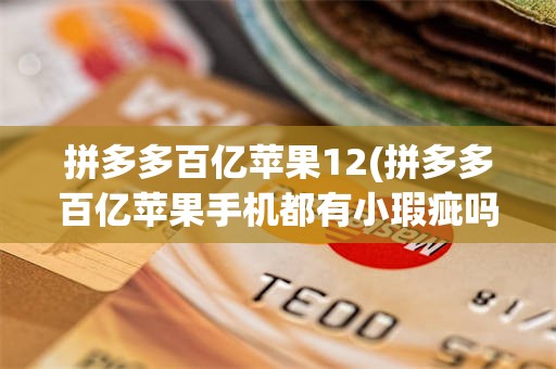 拼多多百亿苹果12(拼多多百亿苹果手机都有小瑕疵吗)