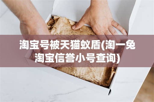 淘宝号被天猫蚁盾(淘一兔淘宝信誉小号查询)