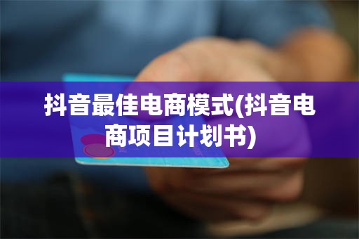 抖音最佳电商模式(抖音电商项目计划书)