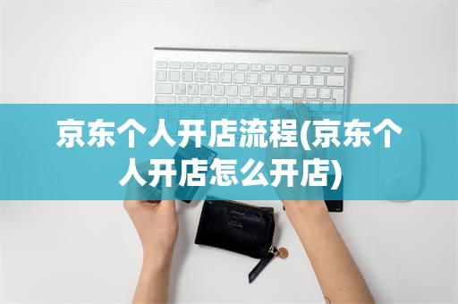 京东个人开店流程(京东个人开店怎么开店)