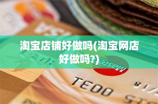 淘宝店铺好做吗(淘宝网店好做吗?)