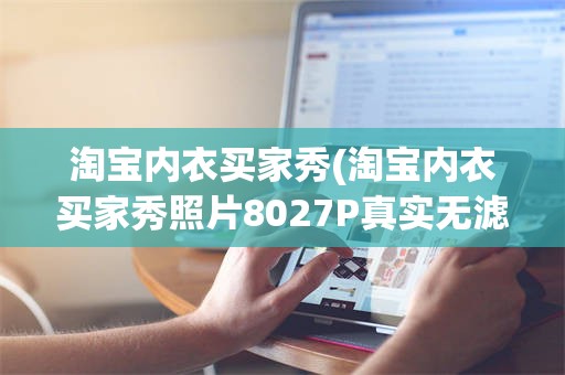 淘宝内衣买家秀(淘宝内衣买家秀照片8027P真实无滤镜解压密码)