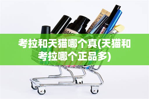 考拉和天猫哪个真(天猫和考拉哪个正品多)