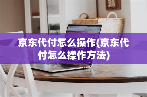 京东代付怎么操作(京东代付怎么操作方法)