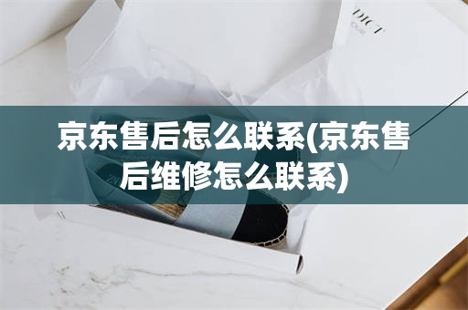 京东售后怎么联系(京东售后维修怎么联系)