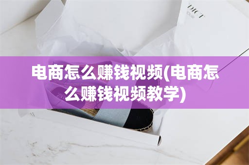 电商怎么赚钱视频(电商怎么赚钱视频教学)
