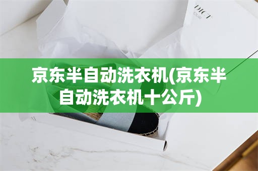 京东半自动洗衣机(京东半自动洗衣机十公斤)
