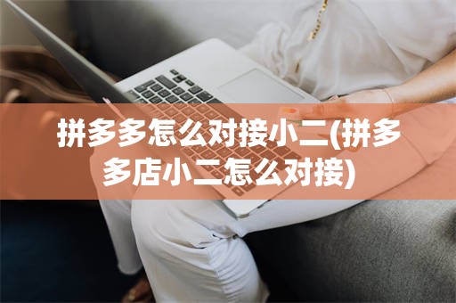 拼多多怎么对接小二(拼多多店小二怎么对接)