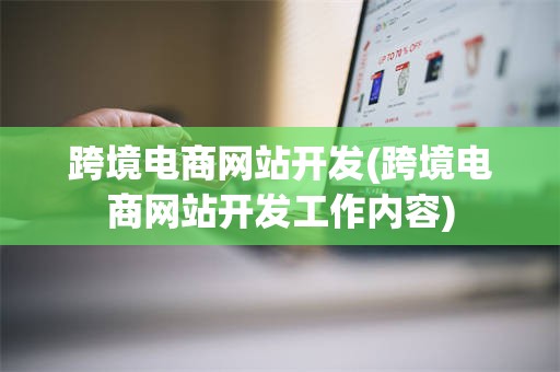 跨境电商网站开发(跨境电商网站开发工作内容)