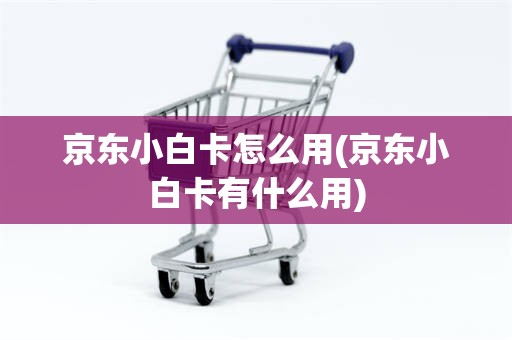 京东小白卡怎么用(京东小白卡有什么用)