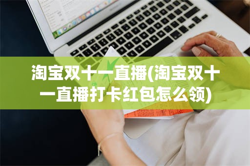淘宝双十一直播(淘宝双十一直播打卡红包怎么领)