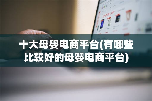 十大母婴电商平台(有哪些比较好的母婴电商平台)