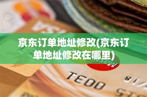 京东订单地址修改(京东订单地址修改在哪里)