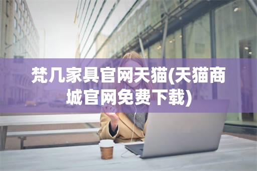 梵几家具官网天猫(天猫商城官网免费下载)