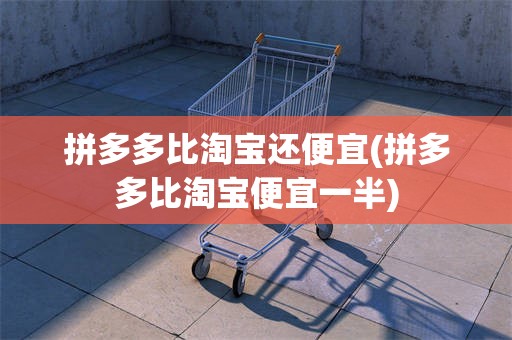 拼多多比淘宝还便宜(拼多多比淘宝便宜一半)