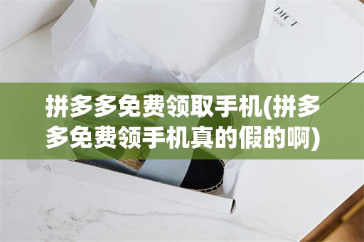 拼多多免费领取手机(拼多多免费领手机真的假的啊)