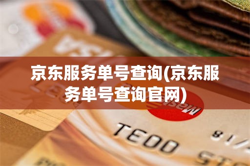 京东服务单号查询(京东服务单号查询官网)