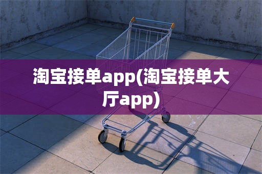 淘宝接单app(淘宝接单大厅app)