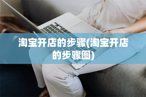 淘宝开店的步骤(淘宝开店的步骤图)