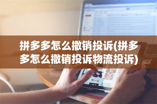 拼多多怎么撤销投诉(拼多多怎么撤销投诉物流投诉)