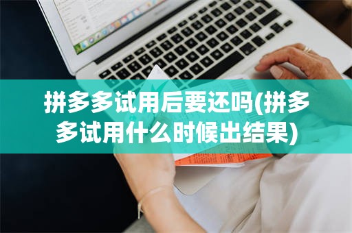 拼多多试用后要还吗(拼多多试用什么时候出结果)