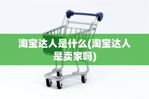 淘宝达人是什么(淘宝达人是卖家吗)