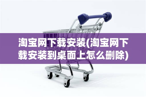 淘宝网下载安装(淘宝网下载安装到桌面上怎么删除)