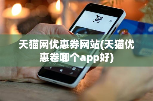 天猫网优惠券网站(天猫优惠卷哪个app好)